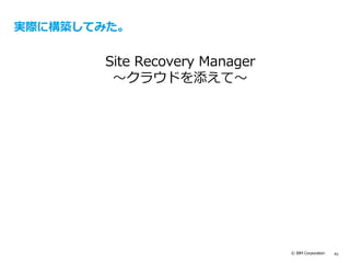 © IBM Corporation 41
実際に構築してみた。
Site Recovery Manager
～クラウドを添えて～
 