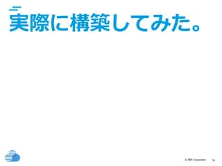 © IBM Corporation 74
実際に構築してみた。
 