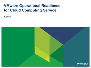 © 2013 VMware Inc. All rights reserved
VMware Operational Readiness
for Cloud Computing Service
Kickoff
 