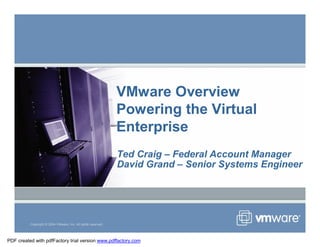 VMware Overview
                                                               Powering the Virtual
                                                               Enterprise
                                                               Ted Craig – Federal Account Manager
                                                               David Grand – Senior Systems Engineer




          Copyright © 2004 VMware, Inc. All rights reserved.




PDF created with pdfFactory trial version www.pdffactory.com
 