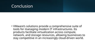 Conclusion
• VMware’s solutions provide a comprehensive suite of
tools for managing modern IT infrastructures. Its
products facilitate virtualization across compute,
network, and storage resources, allowing businesses to
stay competitive in an increasingly cloud-driven world.
 