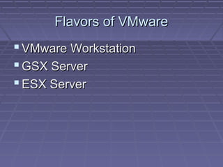 Flavors of VMware
 VMware Workstation
 GSX Server
 ESX Server
 