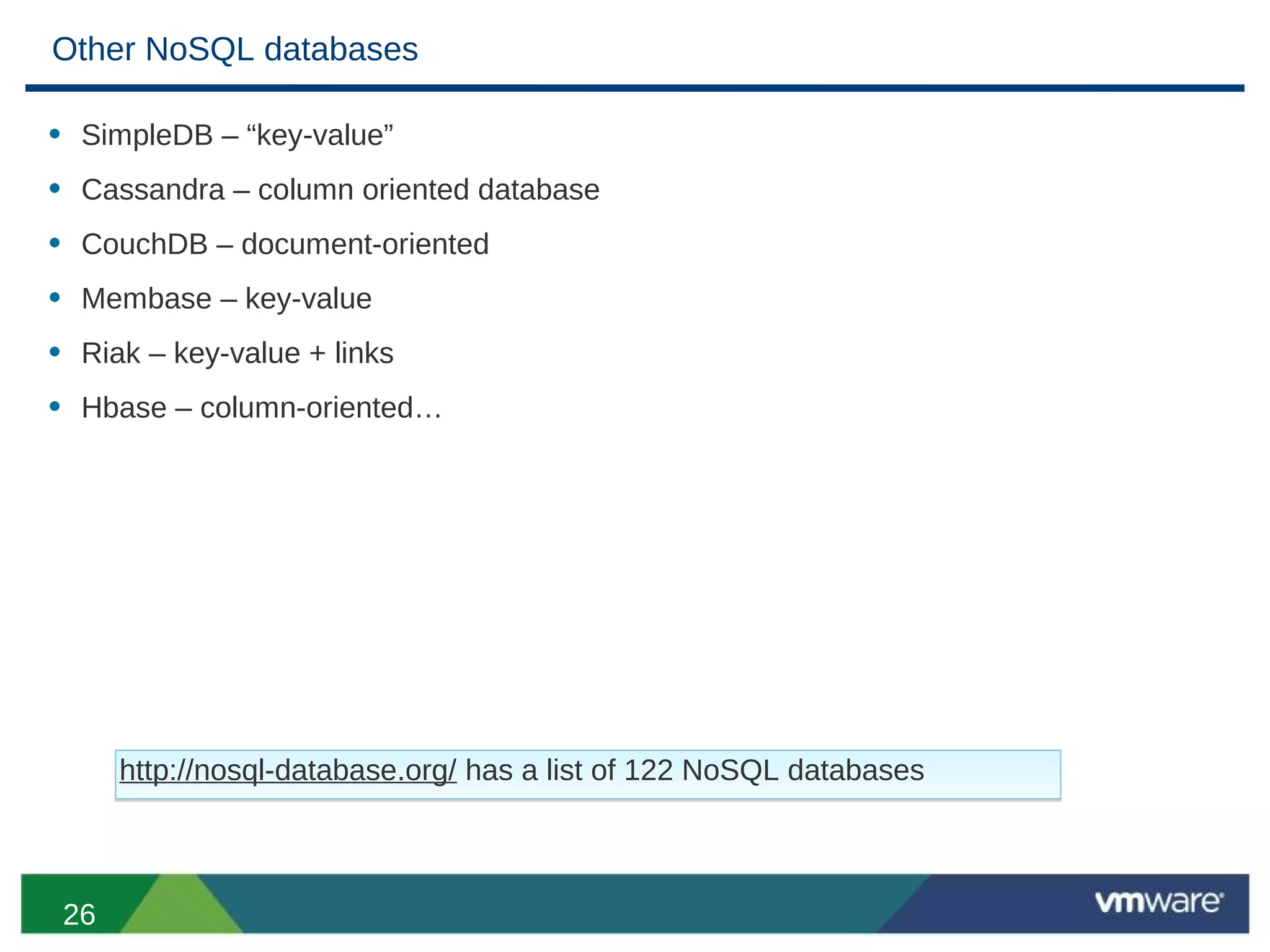 Other NoSQL databases

• SimpleDB – “key-value”
• Cassandra – column oriented database
• CouchDB – document-oriented
• Membase – key-value
• Riak – key-value + links
• Hbase – column-oriented…




      http://nosql-database.org/ has a list of 122 NoSQL databases



 26
 