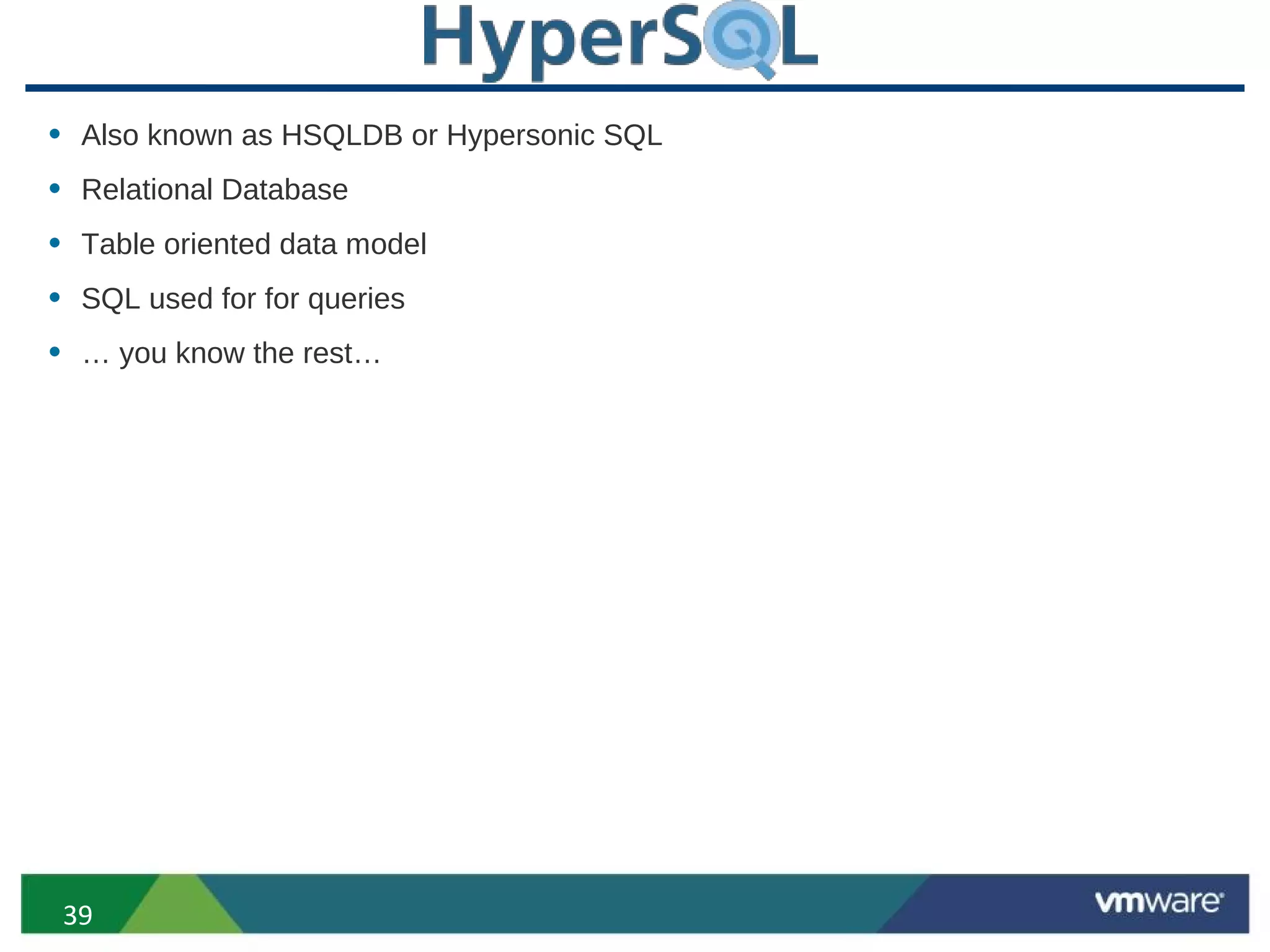 • Also known as HSQLDB or Hypersonic SQL
• Relational Database
• Table oriented data model
• SQL used for for queries
• … you know the rest…




 39
 