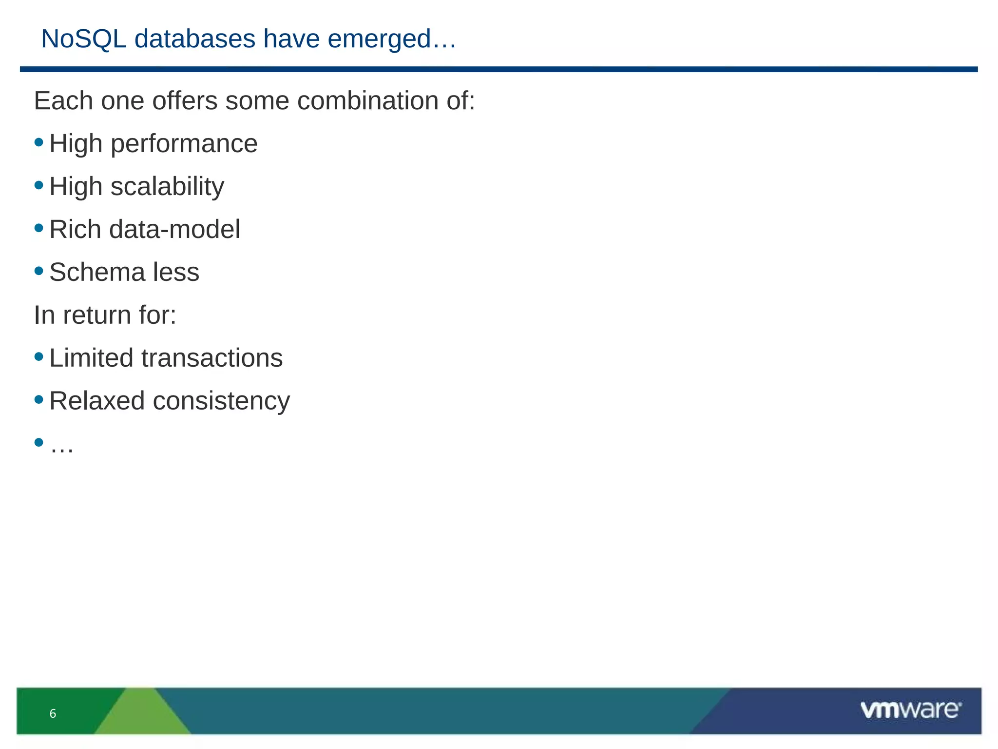 NoSQL databases have emerged…

Each one offers some combination of:
• High performance
• High scalability
• Rich data-model
• Schema less
In return for:
• Limited transactions
• Relaxed consistency
•…




 6
 