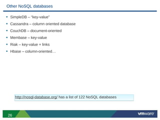 Other NoSQL databases

• SimpleDB – “key-value”
• Cassandra – column oriented database
• CouchDB – document-oriented
• Membase – key-value
• Riak – key-value + links
• Hbase – column-oriented…




      http://nosql-database.org/ has a list of 122 NoSQL databases



 26
 