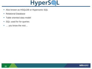 • Also known as HSQLDB or Hypersonic SQL
• Relational Database
• Table oriented data model
• SQL used for for queries
• … you know the rest…




 39
 