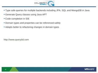 • Type safe queries for multiple backends including JPA, SQL and MongoDB in Java
• Generate Query classes using Java APT
• Code completion in IDE
• Domain types and properties can be referenced safely
• Adopts better to refactoring changes in domain types



http://www.querydsl.com




 41
 