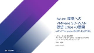 ©2020 VMware, Inc.
Azure 環境への
VMware SD-WAN
仮想 Edge の展開
(ARM Template 活⽤による⽅法)
笠掛 利彰
ソリューション技術本部
ネットワーク＆セキュリティ技術部 (SD-WAN)
シニア スペシャリストエンジニア
2020年5⽉29⽇
 