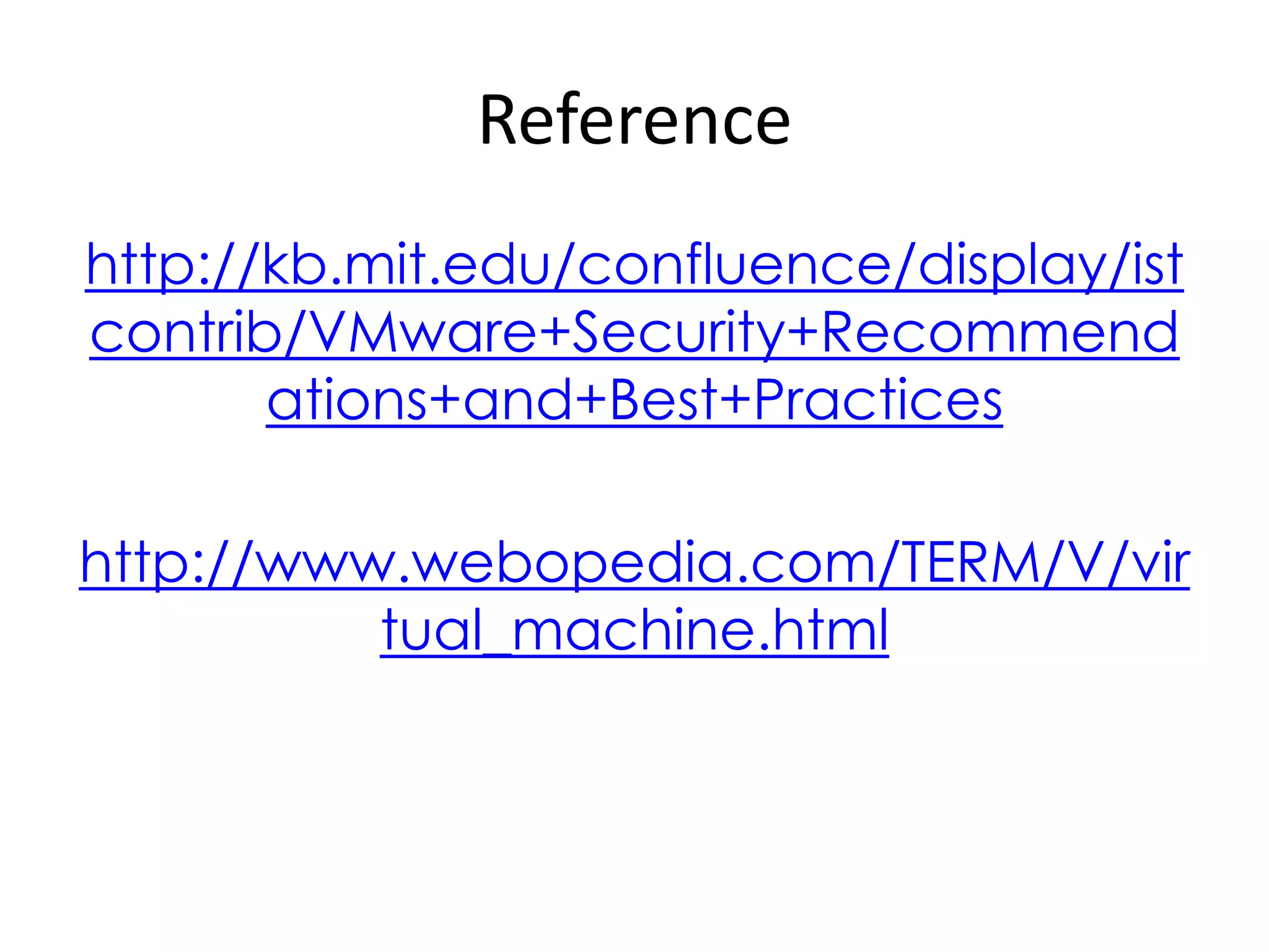 Reference
http://kb.mit.edu/confluence/display/ist
contrib/VMware+Security+Recommend
ations+and+Best+Practices
http://www.webopedia.com/TERM/V/vir
tual_machine.html
 