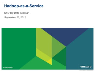 © 2012 VMware Inc. All rights reserved
Confidential
Hadoop-as-a-Service
CXO Big Data Seminar
September 26, 2012
 