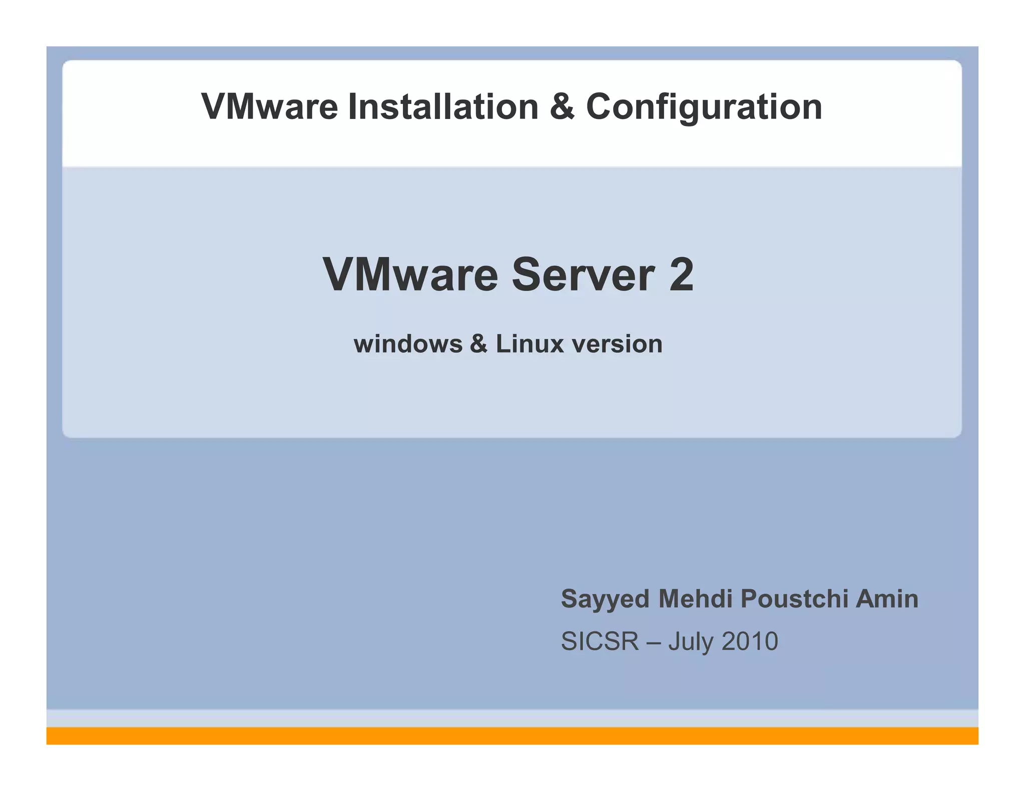 VMware Installation & Configuration
VMware Server 2
windows & Linux version
Sayyed Mehdi Poustchi Amin
SICSR – July 2010