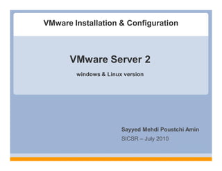 VMware Installation & Configuration



      VMware Server 2
        windows & Linux version




                       Sayyed Mehdi Poustchi Amin
                       SICSR – July 2010
 