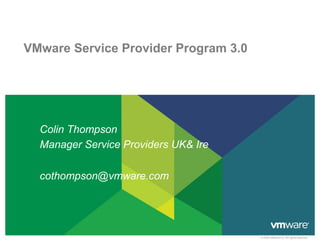 VMware Service Provider Program 3.0




  Colin Thompson
  Manager Service Providers UK& Ire

  cothompson@vmware.com




                                      © 2009 VMware Inc. All rights reserved
 