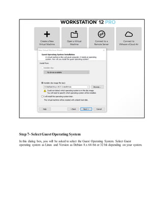 Step 7- SelectGuestOperating System
In this dialog box, you will be asked to select the Guest Operating System. Select Guest
operating system as Linux and Version as Debian 8.x 64-bit or 32 bit depending on your system.
 