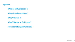 © IBM Corporation
Agenda
What is Virtualization ?
Why virtual machines ?
Why VMware ?
Why VMware at SoftLayer?
How identify opportunities?
2
 