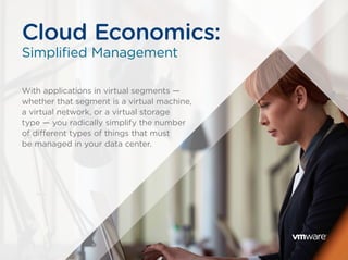 With applications in virtual segments —
whether that segment is a virtual machine,
a virtual network, or a virtual storage
type — you radically simplify the number
of different types of things that must
be managed in your data center.
Cloud Economics:
Simplified Management
 