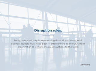Disruption rules.
Today, every industry is experiencing disruption at some level.
Business leaders must keep pace — often looking to the CIO and IT
organization to bring technical innovations to the table.
 