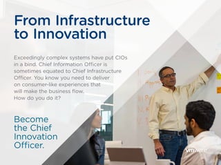 Exceedingly complex systems have put CIOs
in a bind. Chief Information Officer is
sometimes equated to Chief Infrastructure
Officer. You know you need to deliver
on consumer-like experiences that
will make the business flow.
How do you do it?
From Infrastructure
to Innovation
Become
the Chief
Innovation
Officer.
 