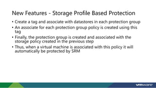New Features - Storage Profile Based Protection
• Create a tag and associate with datastores in each protection group
• An...