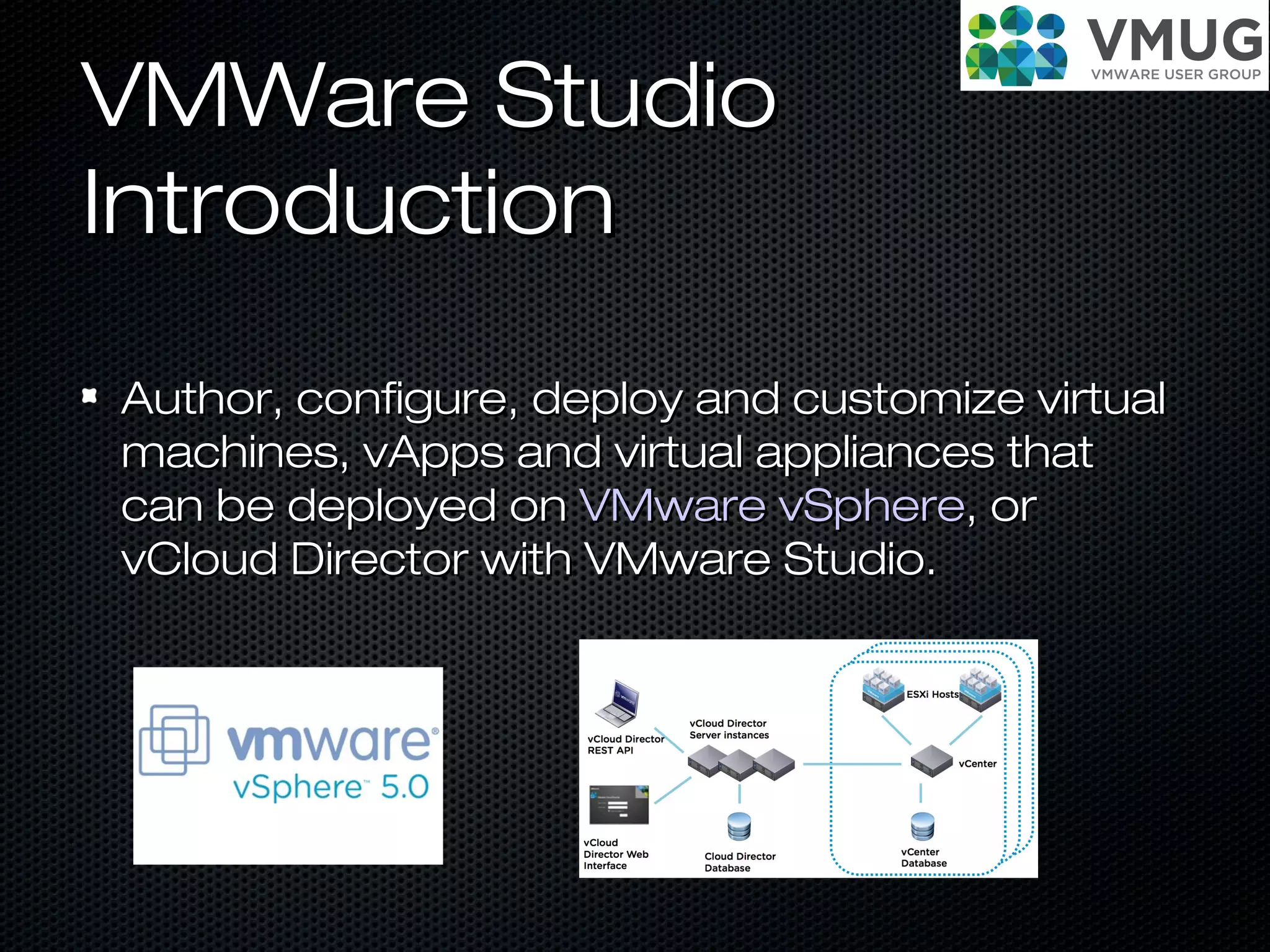 VMWare StudioVMWare Studio
IntroductionIntroduction
Author, configure, deploy and customize virtualAuthor, configure, deploy and customize virtual
machines, vApps and virtual appliances thatmachines, vApps and virtual appliances that
can be deployed oncan be deployed on VMware vSphereVMware vSphere, or, or
vCloud Director with VMware Studio.vCloud Director with VMware Studio.
 