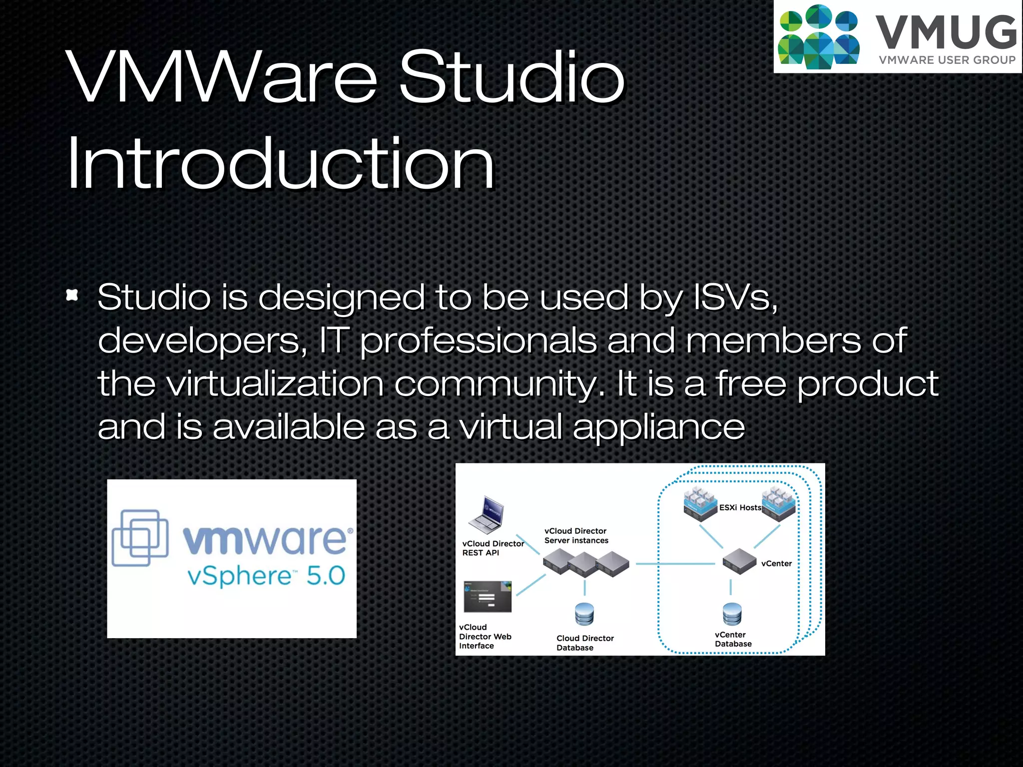 VMWare StudioVMWare Studio
IntroductionIntroduction
Studio is designed to be used by ISVs,Studio is designed to be used by ISVs,
developers, IT professionals and members ofdevelopers, IT professionals and members of
the virtualization community. It is a free productthe virtualization community. It is a free product
and is available as a virtual applianceand is available as a virtual appliance
 