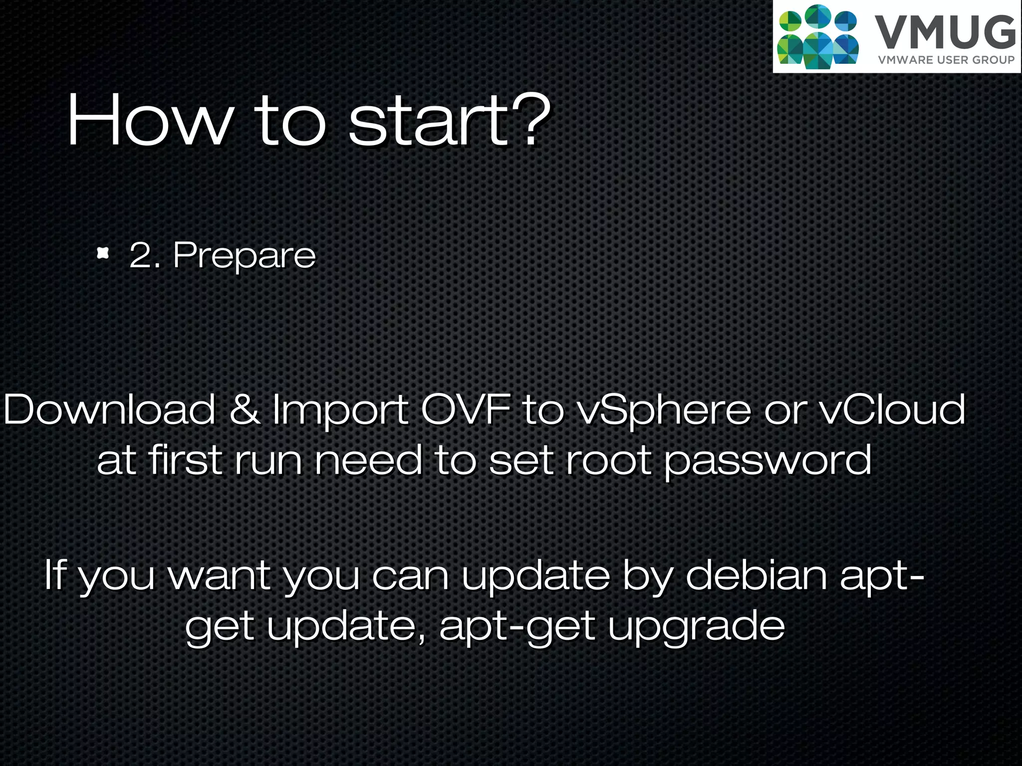 How to start?How to start?
2. Prepare2. Prepare
Download & Import OVF to vSphere or vCloudDownload & Import OVF to vSphere or vCloud
at first run need to set root passwordat first run need to set root password
If you want you can update by debian apt-If you want you can update by debian apt-
get update, apt-get upgradeget update, apt-get upgrade
 