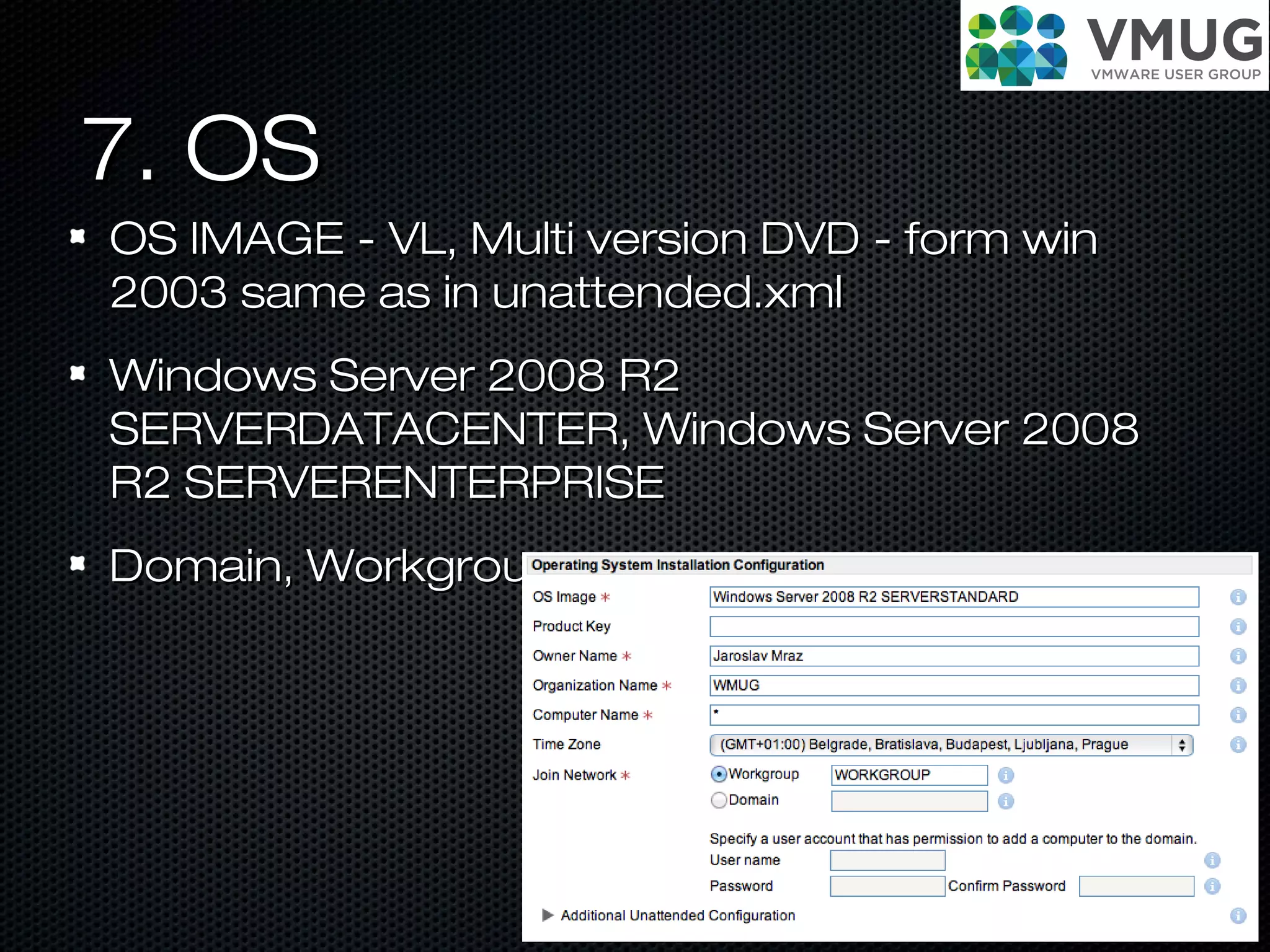 7. OS7. OS
OS IMAGE - VL, Multi version DVD - form winOS IMAGE - VL, Multi version DVD - form win
2003 same as in unattended.xml2003 same as in unattended.xml
Windows Server 2008 R2Windows Server 2008 R2
SERVERDATACENTER, Windows Server 2008SERVERDATACENTER, Windows Server 2008
R2 SERVERENTERPRISER2 SERVERENTERPRISE
Domain, WorkgroupDomain, Workgroup
 