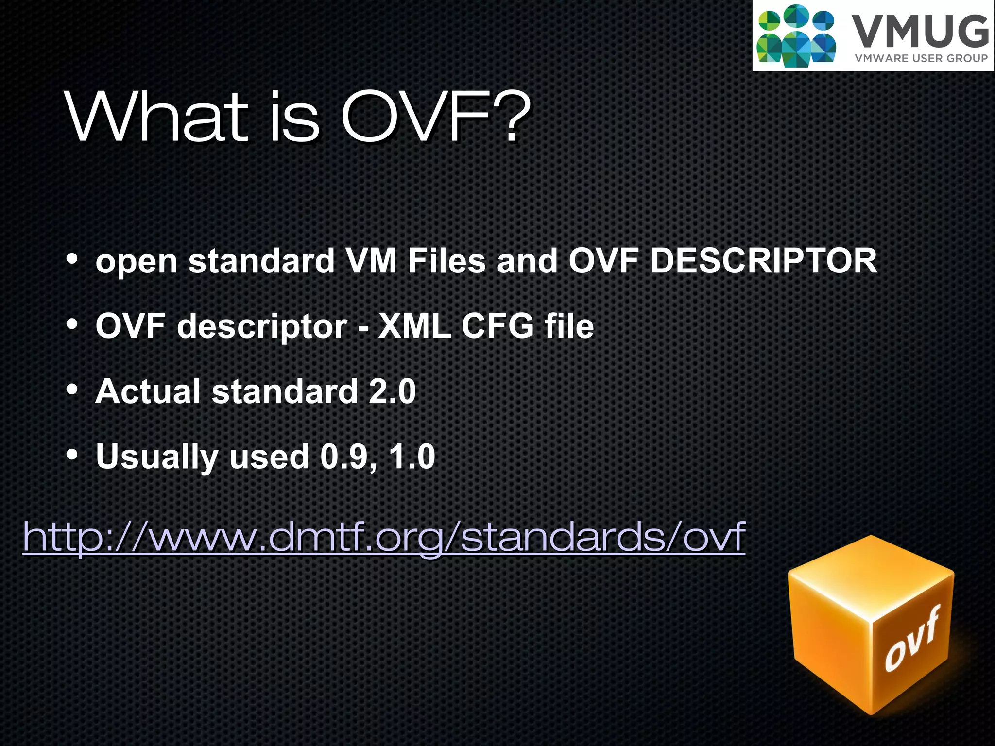 What is OVF?What is OVF?
• open standard VM Files and OVF DESCRIPTOR
• OVF descriptor - XML CFG file
• Actual standard 2.0
• Usually used 0.9, 1.0
http://www.dmtf.org/standards/ovfhttp://www.dmtf.org/standards/ovf
 