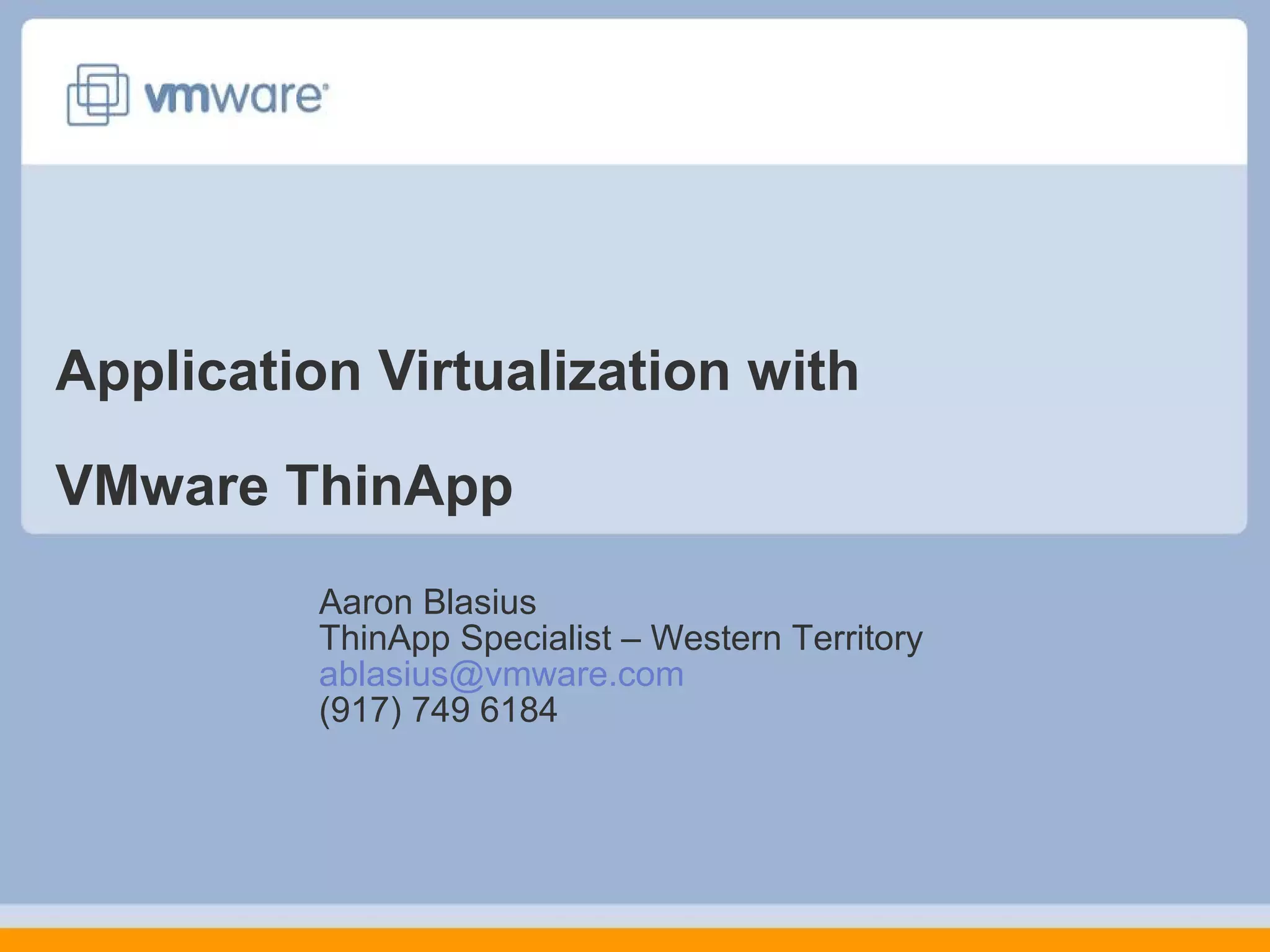 Application Virtualization with
VMware ThinApp
Aaron Blasius
ThinApp Specialist – Western Territory
ablasius@vmware.com
(917) 749 6184

 