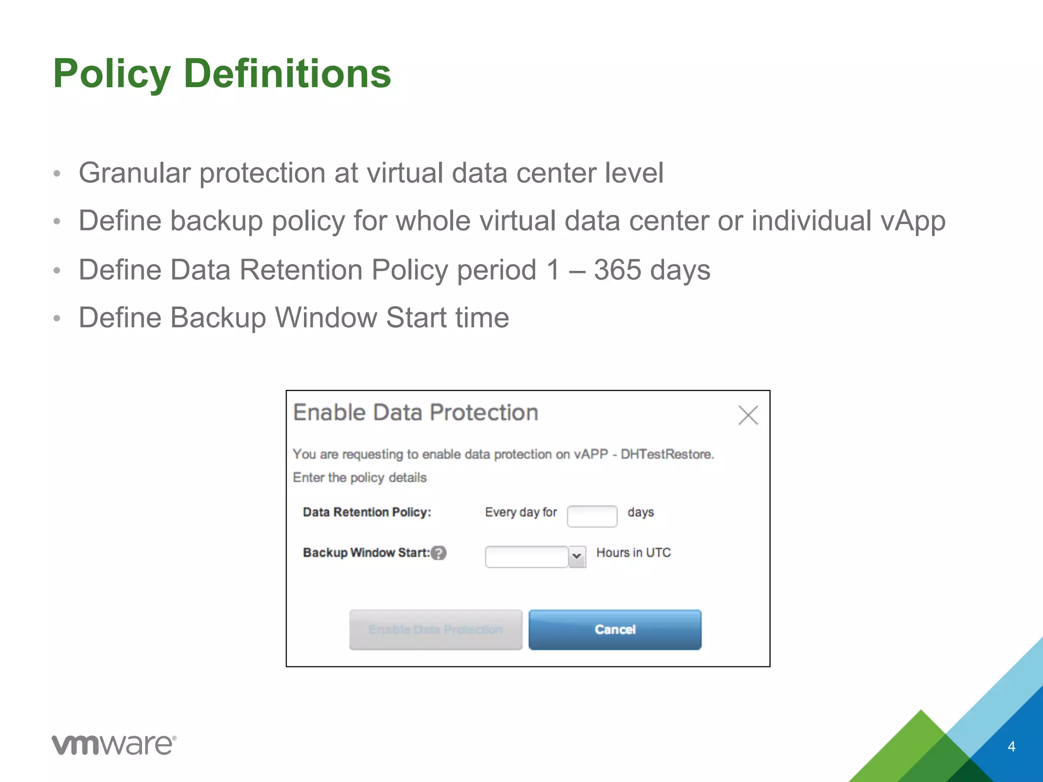 Policy Definitions
•  Granular protection at virtual data center level
•  Define backup policy for whole virtual data center or individual vApp
•  Define Data Retention Policy period 1 – 365 days
•  Define Backup Window Start time
4
 