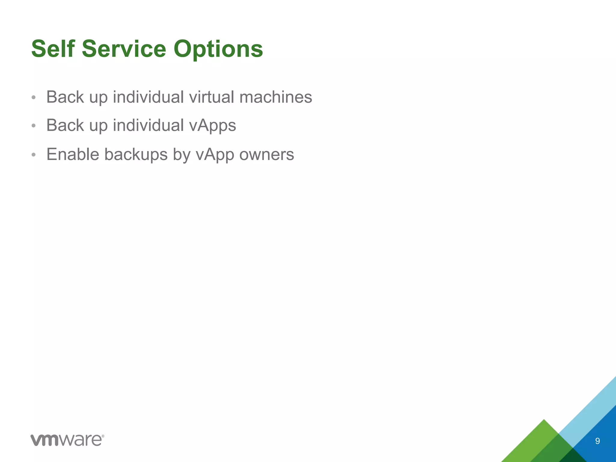 Self Service Options
•  Back up individual virtual machines
•  Back up individual vApps
•  Enable backups by vApp owners
9
 