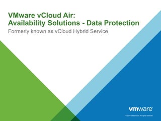 © 2014 VMware Inc. All rights reserved.
VMware vCloud Air:
Availability Solutions - Data Protection
Formerly known as vCloud Hybrid Service
 
