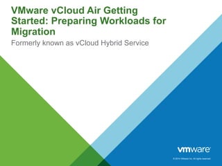 © 2014 VMware Inc. All rights reserved.
VMware vCloud Air Getting
Started: Preparing Workloads for
Migration
Formerly known as vCloud Hybrid Service
 