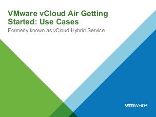 VMware vCloud Air Getting
Started: Use Cases
Formerly known as vCloud Hybrid Service
 