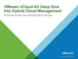 © 2014 VMware Inc. All rights reserved.
VMware vCloud Air Deep Dive
Into Hybrid Cloud Management
Formerly known as vCloud Hybrid Service
 