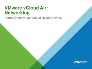 © 2014 VMware Inc. All rights reserved.
VMware vCloud Air:
Networking
Formerly known as vCloud Hybrid Service
 