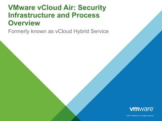 © 2014 VMware Inc. All rights reserved.
VMware vCloud Air: Security
Infrastructure and Process
Overview
Formerly known as vCloud Hybrid Service
 