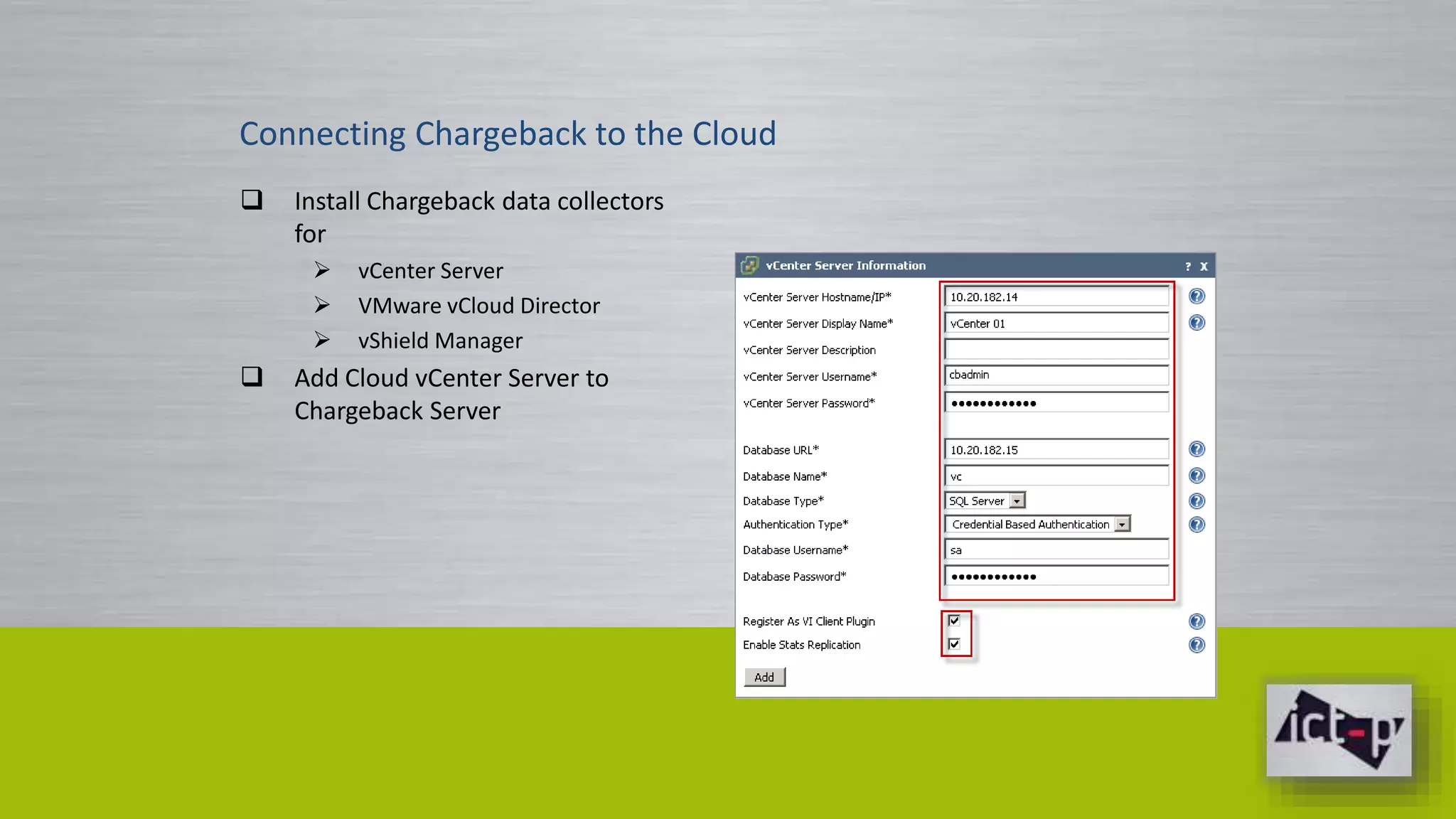 Connecting Chargeback to the Cloud 
 Install Chargeback data collectors 
for 
 vCenter Server 
 VMware vCloud Director 
 vShield Manager 
 Add Cloud vCenter Server to 
Chargeback Server 
 