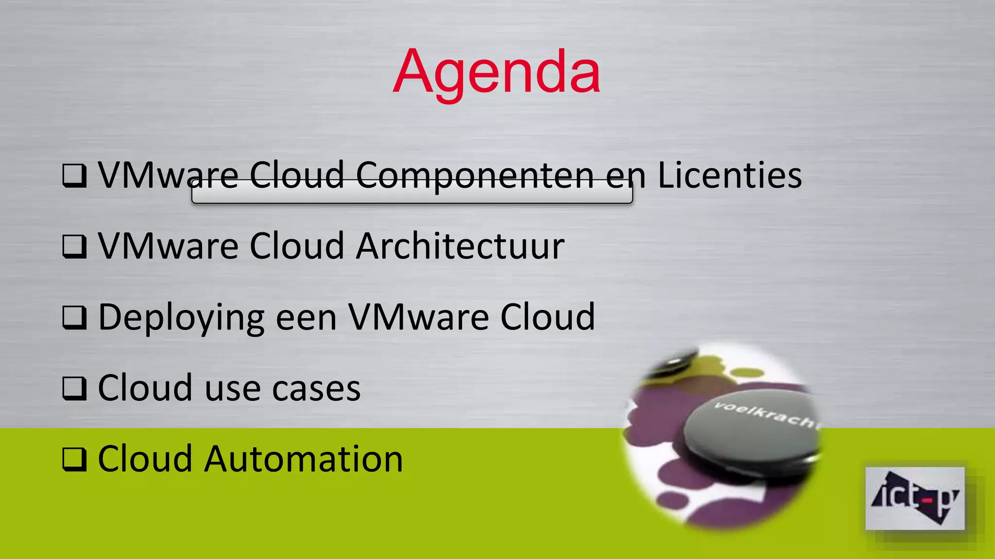 Agenda 
 VMware Cloud Componenten en Licenties 
 VMware Cloud Architectuur 
 Deploying een VMware Cloud 
 Cloud use cases 
 Cloud Automation 
 