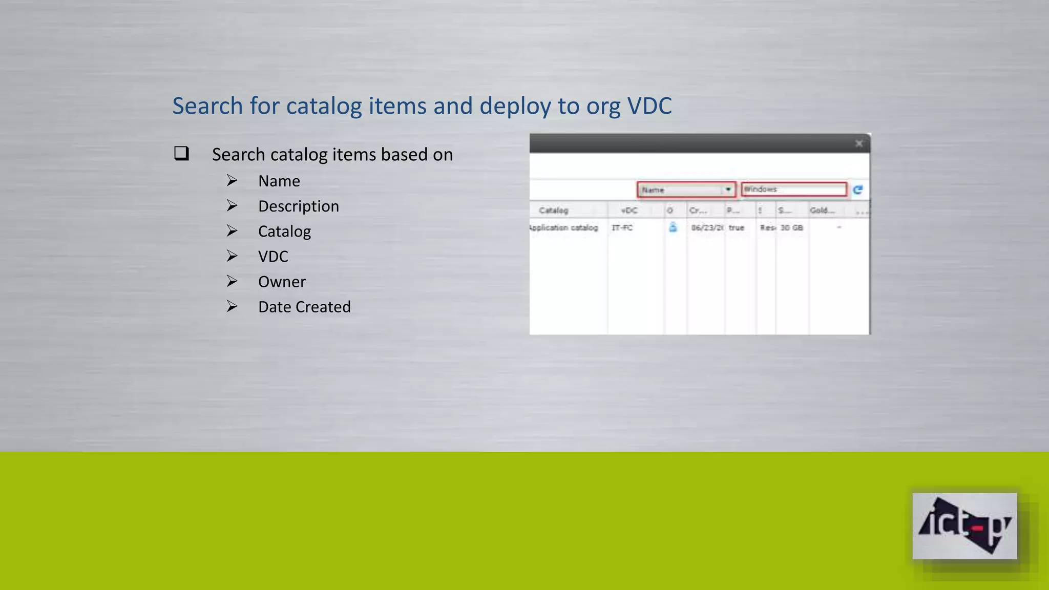 Search for catalog items and deploy to org VDC 
 Search catalog items based on 
 Name 
 Description 
 Catalog 
 VDC 
 Owner 
 Date Created 
 