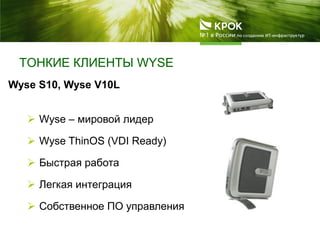 ТОНКИЕ КЛИЕНТЫ WYSE
 Wyse – мировой лидер
 Wyse ThinOS (VDI Ready)
 Быстрая работа
 Легкая интеграция
 Собственное ПО управления
Wyse S10, Wyse V10L
 