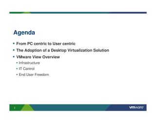 Agenda
    From PC centric to User centric
    The Adoption of a Desktop Virtualization Solution
    VMware View Overview
    • Infrastructure
    • IT Control
    • End User Freedom




2
 
