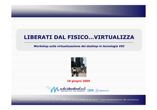 LIBERATI DAL FISICO…VIRTUALIZZA
                  Workshop sulla virtualizzazione dei desktop in tecnologia VDI




                                                          10 giugno 2009




M.ELA INTERNATIONAL S.R.L. Via Chambery, 119 10142 TORINO (TO)
                               Chambery,                         Tel.: 011 703 600 Fax: 011 700 717   E-mail: melaint@melaint.com - URL: www.melaint.com
 