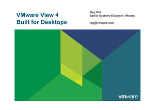 Reg Hall
VMware View 4        Senior Systems Engineer VMware

Built for Desktops   reg@vmware.com
 
