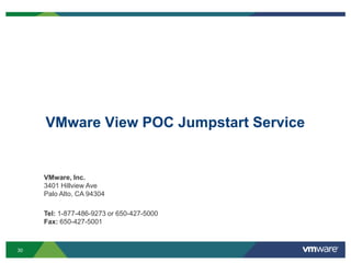 30
VMware View POC Jumpstart Service
VMware, Inc.
3401 Hillview Ave
Palo Alto, CA 94304
Tel: 1-877-486-9273 or 650-427-5000
Fax: 650-427-5001
 