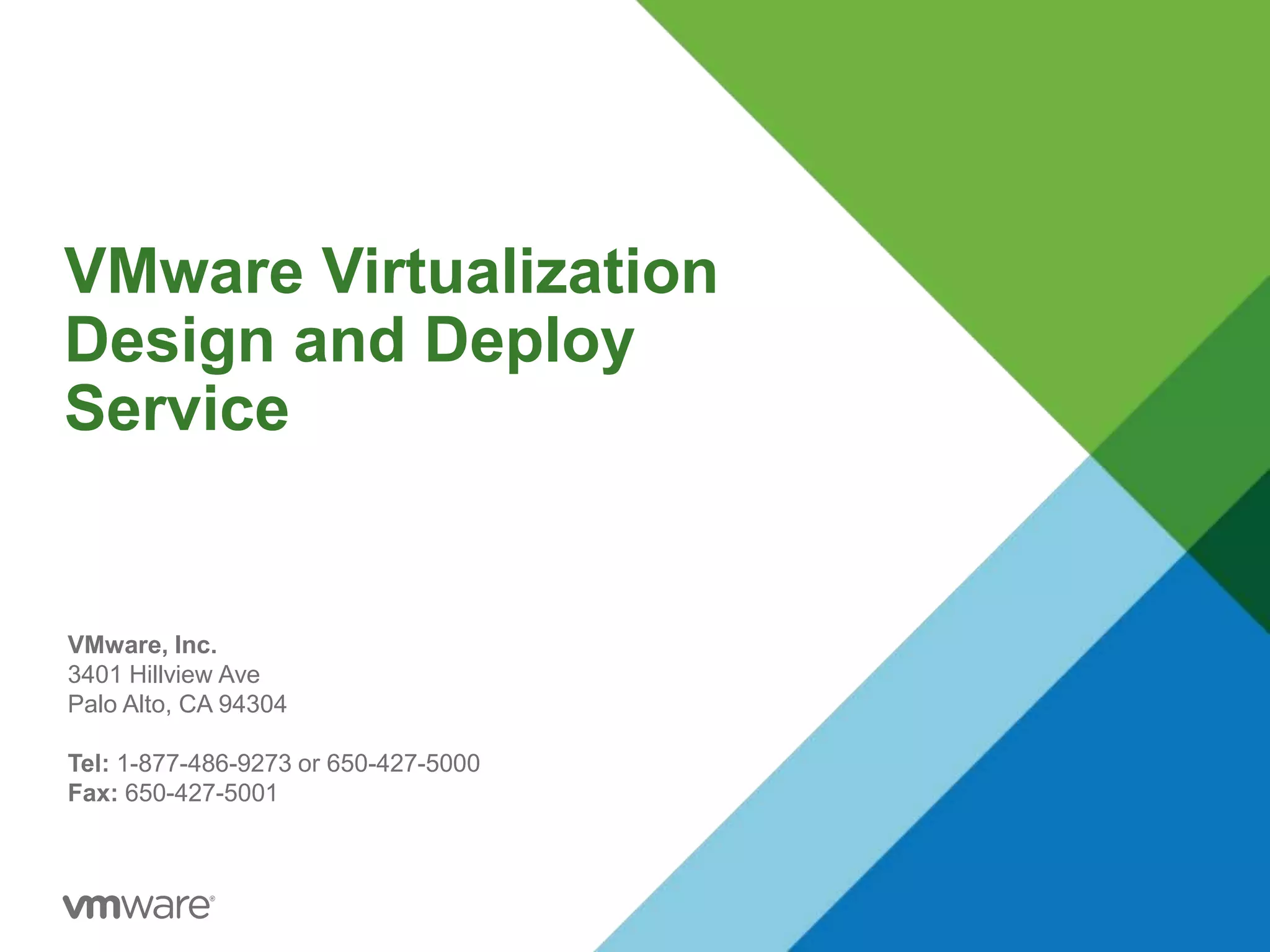 VMware Virtualization
Design and Deploy
Service
VMware, Inc.
3401 Hillview Ave
Palo Alto, CA 94304
Tel: 1-877-486-9273 or 650-427-5000
Fax: 650-427-5001
 
