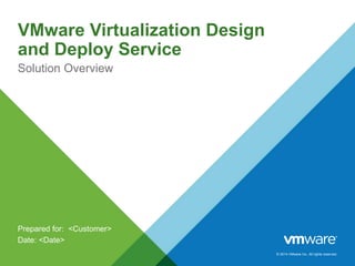 © 2014 VMware Inc. All rights reserved.
VMware Virtualization Design
and Deploy Service
Solution Overview
Prepared for: <Customer>
Date: <Date>
 