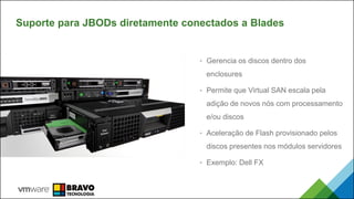 Suporte para JBODs diretamente conectados a Blades
2015 & 2016
• Gerencia os discos dentro dos
enclosures
• Permite que Virtual SAN escala pela
adição de novos nós com processamento
e/ou discos
• Aceleração de Flash provisionado pelos
discos presentes nos módulos servidores
• Exemplo: Dell FX
 