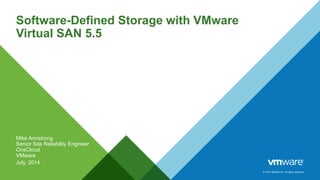 © 2014 VMware Inc. All rights reserved. 
Software-Defined Storage with VMware Virtual SAN 5.5 
Mike Armstrong 
Senior Site Reliability Engineer 
OneCloud 
VMware 
July, 2014  